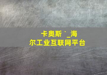 卡奥斯 `_海尔工业互联网平台